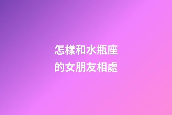 怎樣和水瓶座的女朋友相處-第1張-星座運勢-玄機派