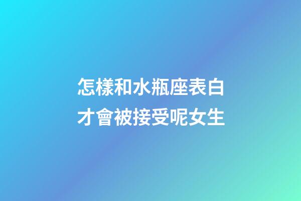 怎樣和水瓶座表白才會被接受呢女生-第1張-星座運(yùn)勢-玄機(jī)派
