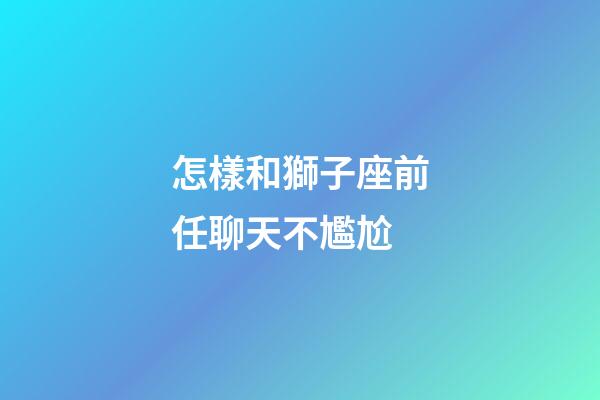 怎樣和獅子座前任聊天不尷尬