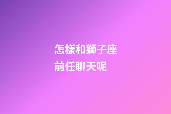 怎樣和獅子座前任聊天呢-第1張-星座運勢-玄機派