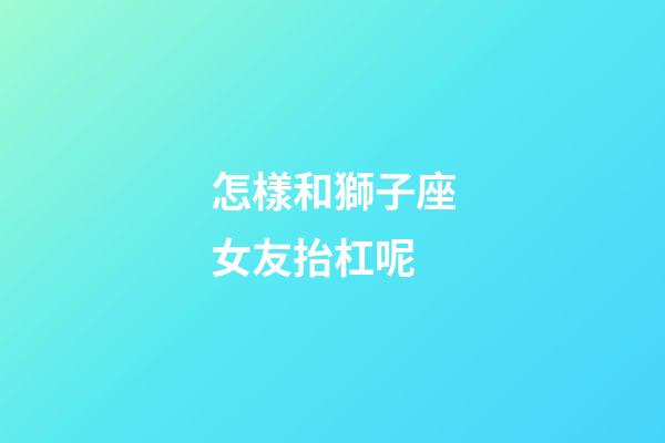 怎樣和獅子座女友抬杠呢-第1張-星座運勢-玄機派