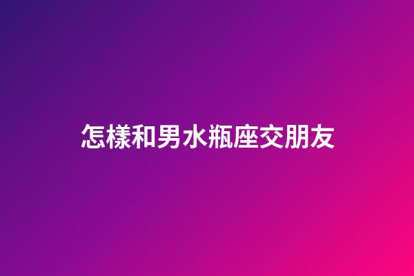 怎樣和男水瓶座交朋友
