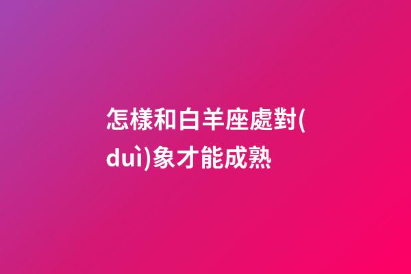 怎樣和白羊座處對(duì)象才能成熟