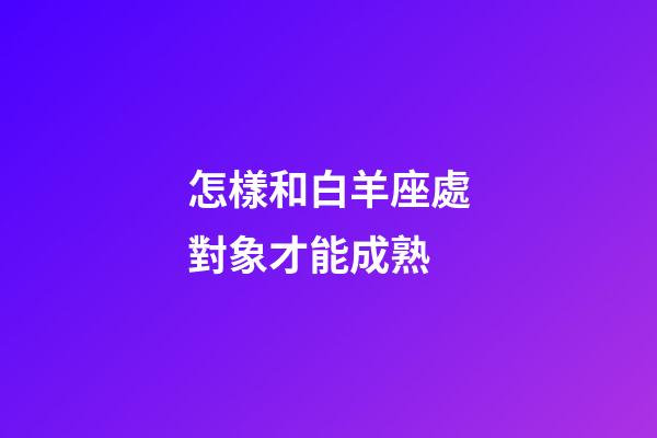 怎樣和白羊座處對象才能成熟