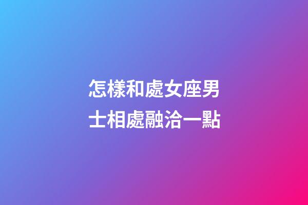 怎樣和處女座男士相處融洽一點