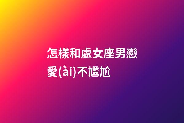 怎樣和處女座男戀愛(ài)不尷尬