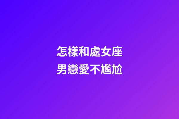 怎樣和處女座男戀愛不尷尬
