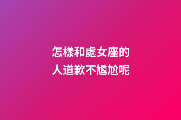 怎樣和處女座的人道歉不尷尬呢