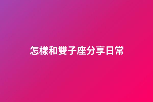 怎樣和雙子座分享日常-第1張-星座運勢-玄機派