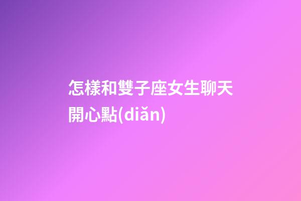 怎樣和雙子座女生聊天開心點(diǎn)