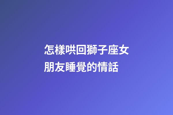 怎樣哄回獅子座女朋友睡覺的情話-第1張-星座運勢-玄機派