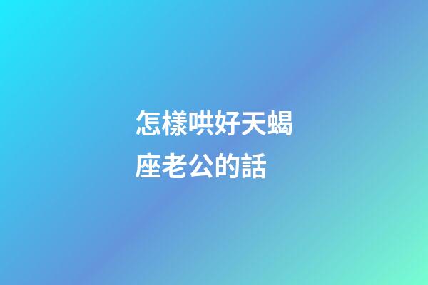 怎樣哄好天蝎座老公的話-第1張-星座運勢-玄機派