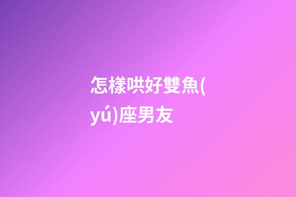 怎樣哄好雙魚(yú)座男友-第1張-星座運(yùn)勢(shì)-玄機(jī)派
