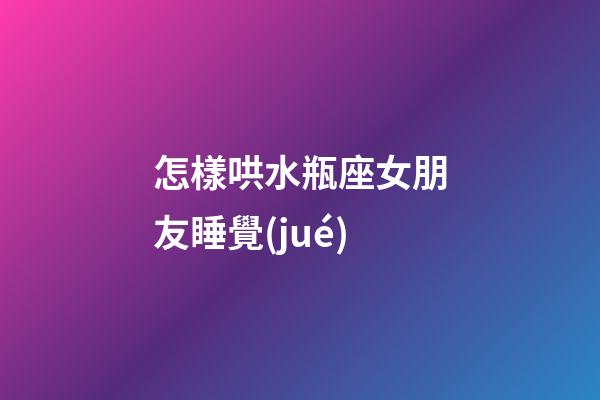 怎樣哄水瓶座女朋友睡覺(jué)