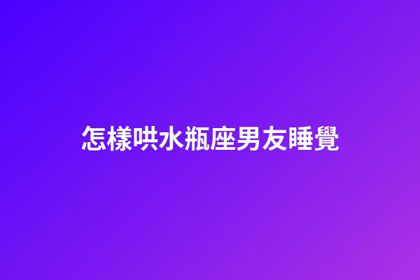 怎樣哄水瓶座男友睡覺-第1張-星座運勢-玄機派