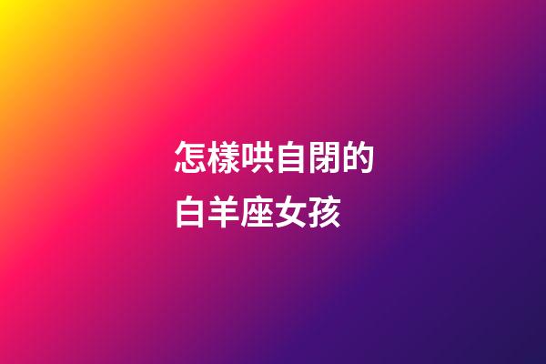 怎樣哄自閉的白羊座女孩