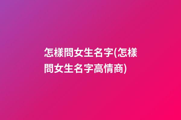 怎樣問女生名字(怎樣問女生名字高情商)