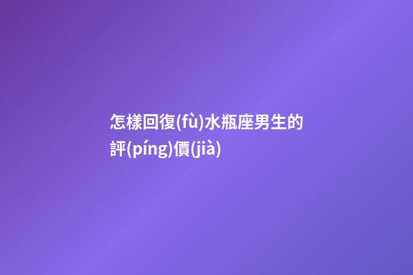 怎樣回復(fù)水瓶座男生的評(píng)價(jià)