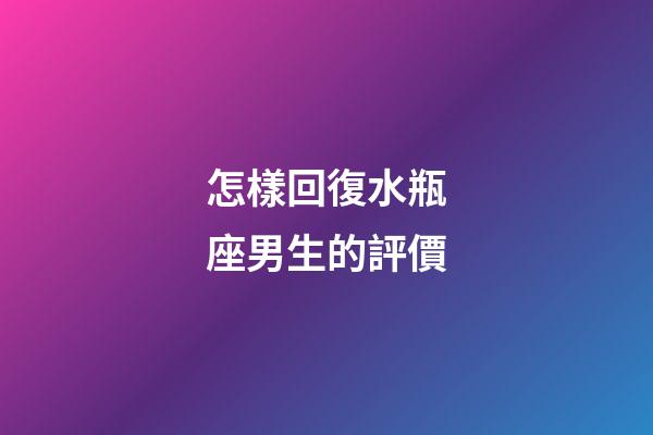 怎樣回復水瓶座男生的評價-第1張-星座運勢-玄機派