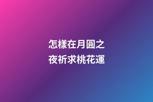 怎樣在月圓之夜祈求桃花運
