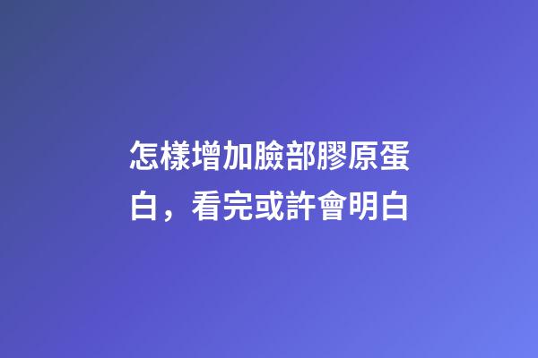 怎樣增加臉部膠原蛋白，看完或許會明白-第1張-觀點-玄機派