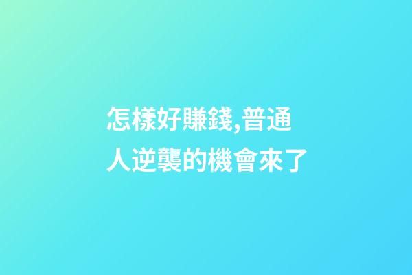 怎樣好賺錢,普通人逆襲的機會來了-第1張-觀點-玄機派