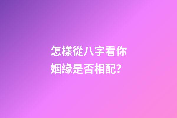 怎樣從八字看你姻緣是否相配？