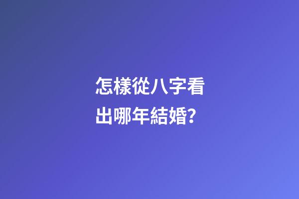 怎樣從八字看出哪年結婚？