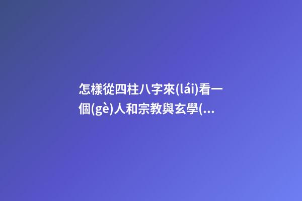 怎樣從四柱八字來(lái)看一個(gè)人和宗教與玄學(xué)有緣
