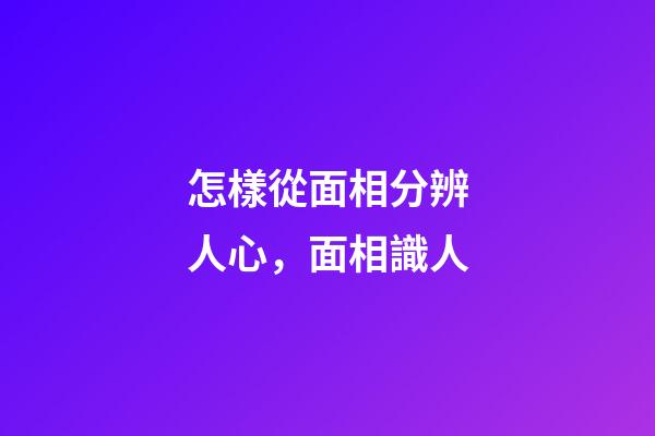 怎樣從面相分辨人心，面相識人