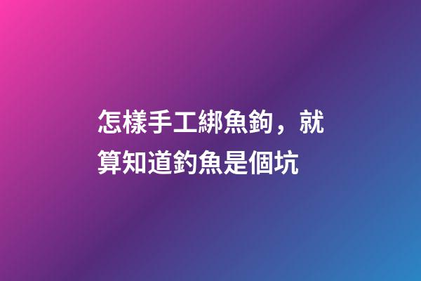 怎樣手工綁魚鉤，就算知道釣魚是個坑