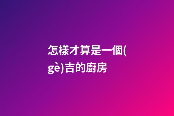 怎樣才算是一個(gè)吉的廚房