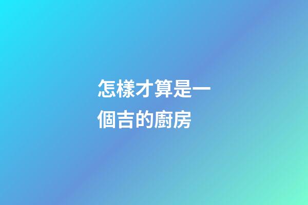 怎樣才算是一個吉的廚房