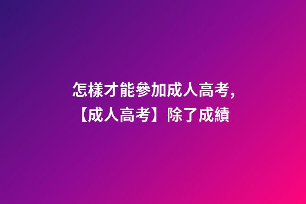 怎樣才能參加成人高考,【成人高考】除了成績-第1張-觀點-玄機派