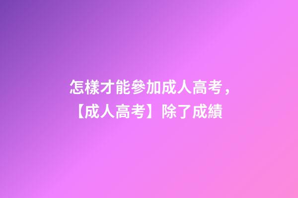 怎樣才能參加成人高考，【成人高考】除了成績-第1張-觀點-玄機派