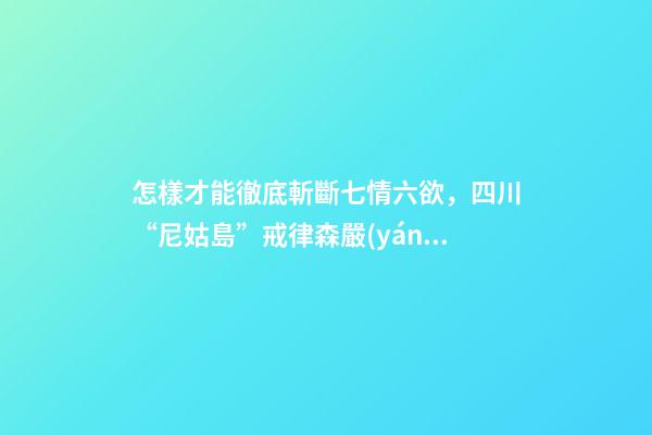 怎樣才能徹底斬斷七情六欲，四川“尼姑島”戒律森嚴(yán)-第1張-觀點-玄機(jī)派