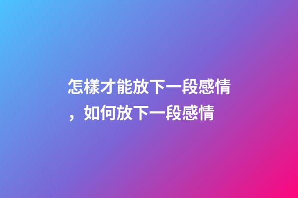 怎樣才能放下一段感情，如何放下一段感情-第1張-觀點-玄機派