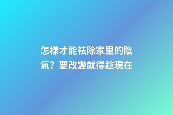怎樣才能祛除家里的陰氣？要改變就得趁現在