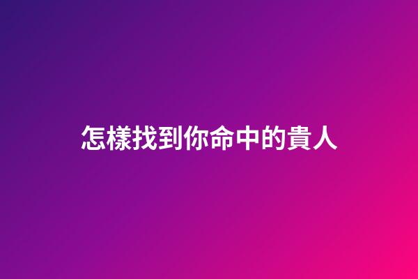 怎樣找到你命中的貴人
