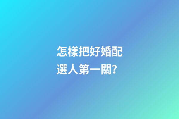怎樣把好婚配選人第一關？