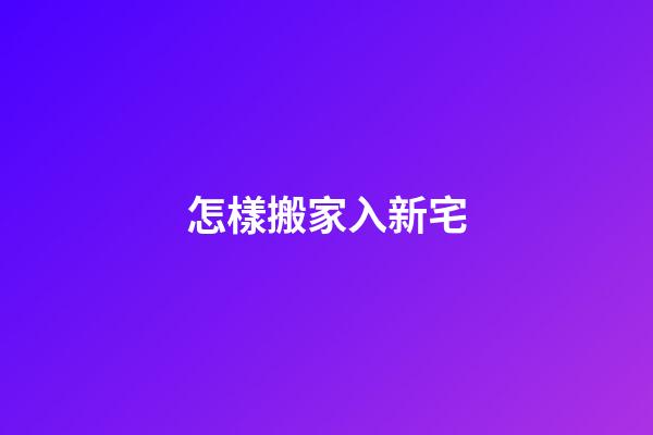 怎樣搬家入新宅