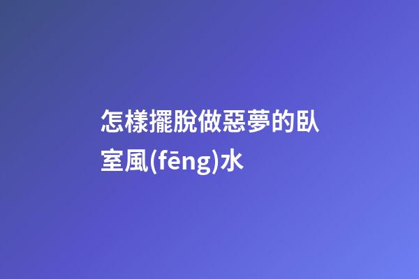 怎樣擺脫做惡夢的臥室風(fēng)水