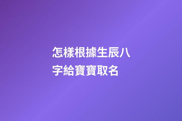 怎樣根據生辰八字給寶寶取名(根據生辰八字起寶寶名字)-第1張-寶寶起名-玄機派