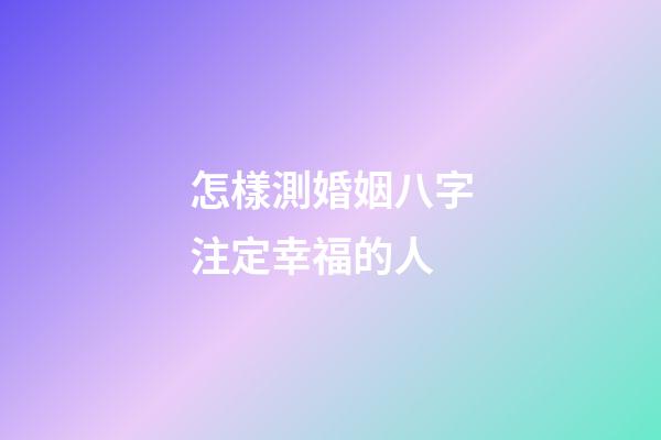 怎樣測婚姻八字注定幸福的人