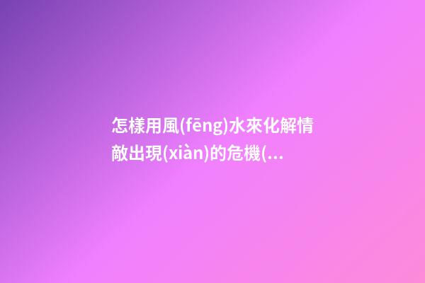 怎樣用風(fēng)水來化解情敵出現(xiàn)的危機(jī)