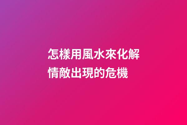 怎樣用風水來化解情敵出現的危機