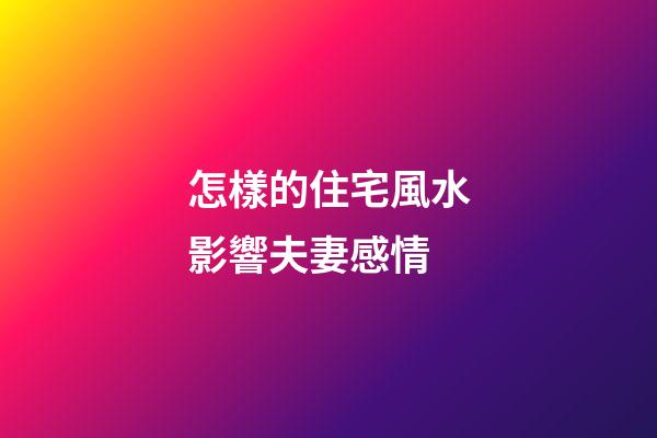 怎樣的住宅風水影響夫妻感情