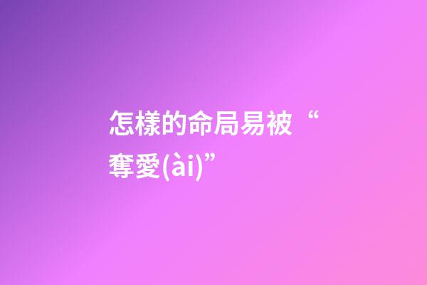 怎樣的命局易被“奪愛(ài)”
