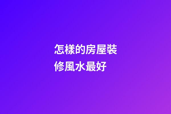 怎樣的房屋裝修風水最好