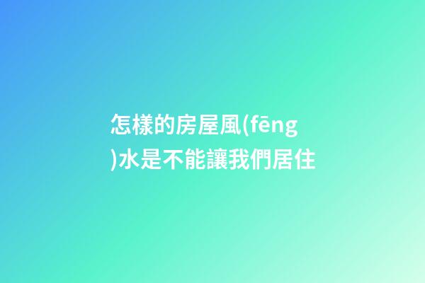 怎樣的房屋風(fēng)水是不能讓我們居住